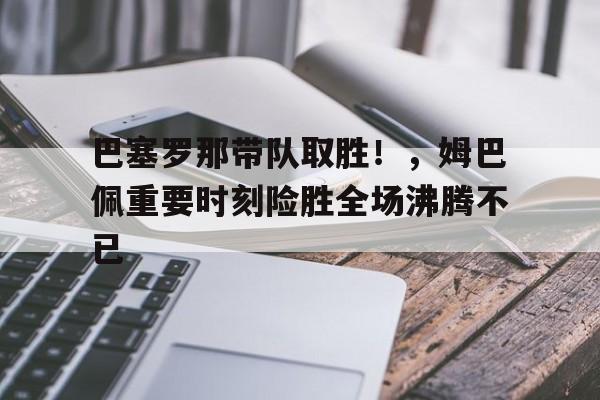 华体会注册-巴塞罗那带队取胜！，姆巴佩重要时刻险胜全场沸腾不已的简单介绍