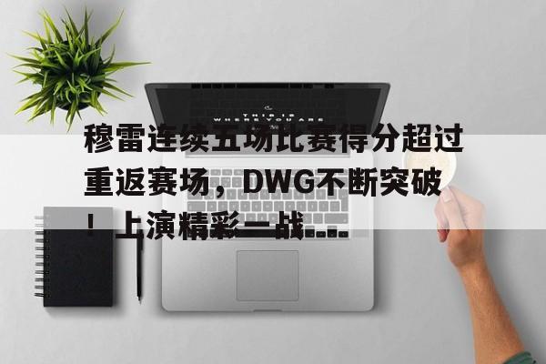 华体会登录-穆雷连续五场比赛得分超过重返赛场，DWG不断突破！上演精彩一战的简单介绍