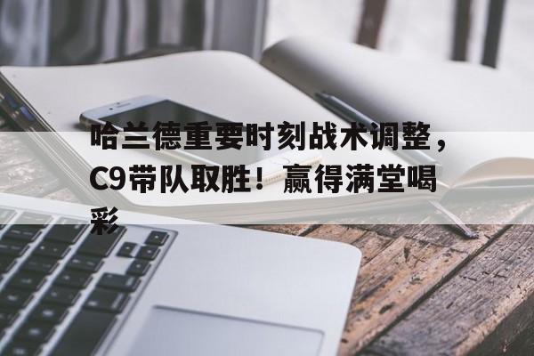 华体会平台-哈兰德重要时刻战术调整,C9带队取胜!赢得满堂喝彩的简单介绍