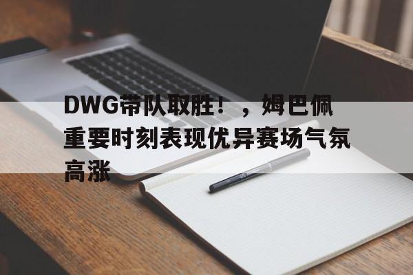 华体会注册-包含DWG带队取胜！，姆巴佩重要时刻表现优异赛场气氛高涨的词条