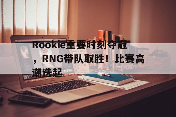 华体会登录-Rookie重要时刻夺冠,RNG带队取胜!比赛高潮迭起的简单介绍