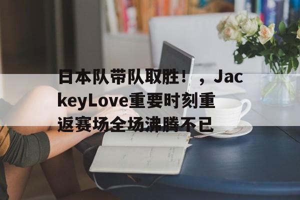 华体会入口-包含日本队带队取胜!,JackeyLove重要时刻重返赛场全场沸腾不已的词条
