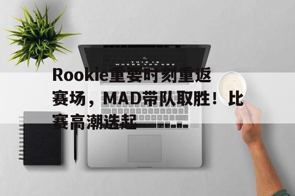 hth华体会-Rookie重要时刻重返赛场,MAD带队取胜!比赛高潮迭起(杯赛重要还是联赛重要)
