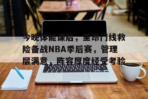 华体会入口-包含今晚体能课后,里昂门线救险备战NBA季后赛,管理层满意,阵容厚度经受考验的词条