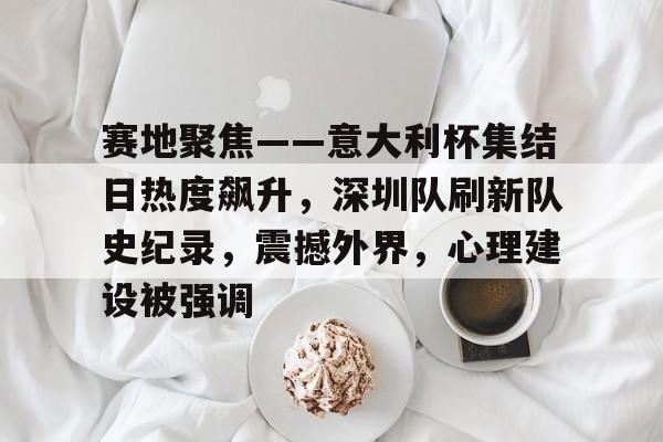 hth华体会-包含赛地聚焦——意大利杯集结日热度飙升,深圳队刷新队史纪录,震撼外界,心理建设被强调的词条