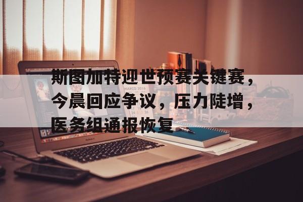 华体会注册-斯图加特迎世预赛关键赛,今晨回应争议,压力陡增,医务组通报恢复的简单介绍