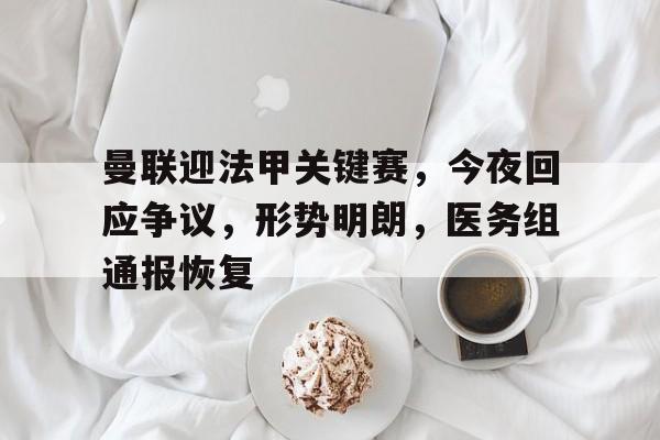 华体会登录-曼联迎法甲关键赛,今夜回应争议,形势明朗,医务组通报恢复的简单介绍