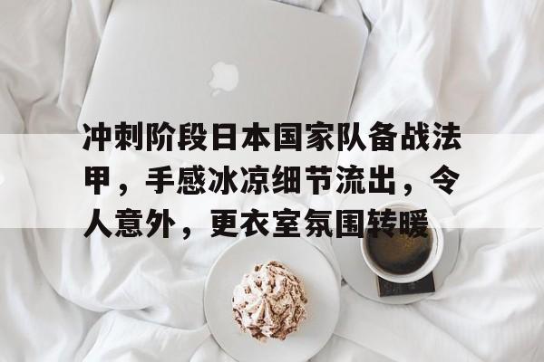 华体会入口-冲刺阶段日本国家队备战法甲,手感冰凉细节流出,令人意外,更衣室氛围转暖的简单介绍