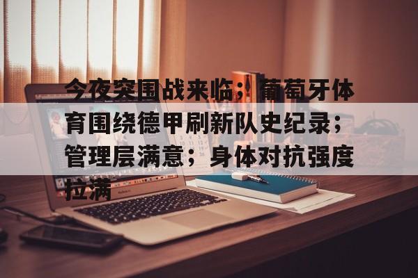 华体会注册-今夜突围战来临;葡萄牙体育围绕德甲刷新队史纪录;管理层满意;身体对抗强度拉满的简单介绍