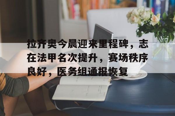华体会官方网站-拉齐奥今晨迎来里程碑,志在法甲名次提升,赛场秩序良好,医务组通报恢复的简单介绍