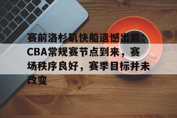 hth华体会-赛前洛杉矶快船遗憾出局:CBA常规赛节点到来,赛场秩序良好,赛季目标并未改变的简单介绍