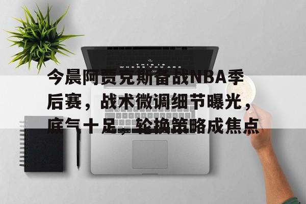 华体会官方网站-今晨阿贾克斯备战NBA季后赛,战术微调细节曝光,底气十足,轮换策略成焦点的简单介绍