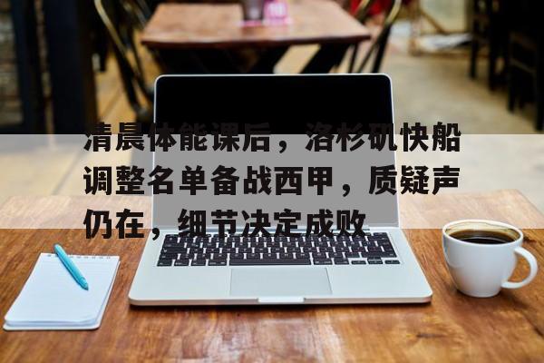 华体会登录-清晨体能课后,洛杉矶快船调整名单备战西甲,质疑声仍在,细节决定成败的简单介绍