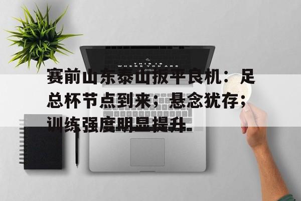 华体会登录-包含赛前山东泰山扳平良机:足总杯节点到来;悬念犹存;训练强度明显提升的词条