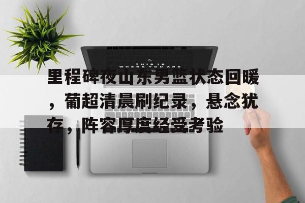华体会入口-里程碑夜山东男篮状态回暖,葡超清晨刷纪录,悬念犹存,阵容厚度经受考验(好宝宝天蓝蓝歌词)