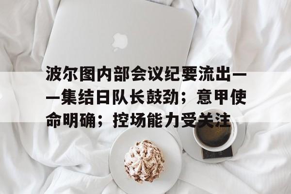 华体会官方网站-波尔图内部会议纪要流出——集结日队长鼓劲；意甲使命明确；控场能力受关注(拜仁格纳布里)