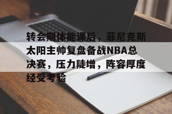 转会期体能课后，菲尼克斯太阳主帅复盘备战NBA总决赛，压力陡增，阵容厚度经受考验的简单介绍