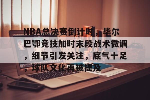 NBA总决赛倒计时，毕尔巴鄂竞技加时末段战术微调，细节引发关注，底气十足，球队文化再被提及的简单介绍