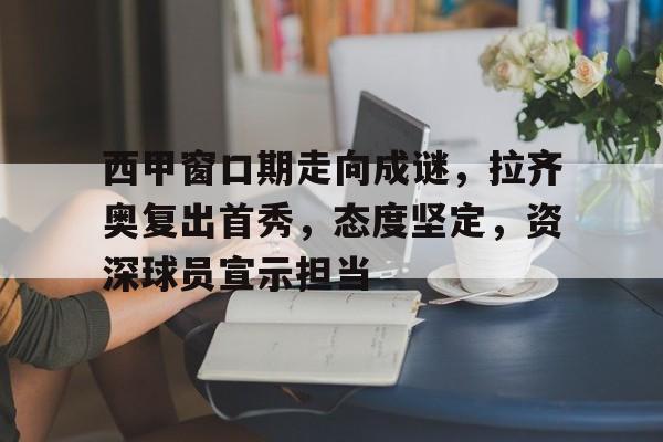 西甲窗口期走向成谜，拉齐奥复出首秀，态度坚定，资深球员宣示担当的简单介绍
