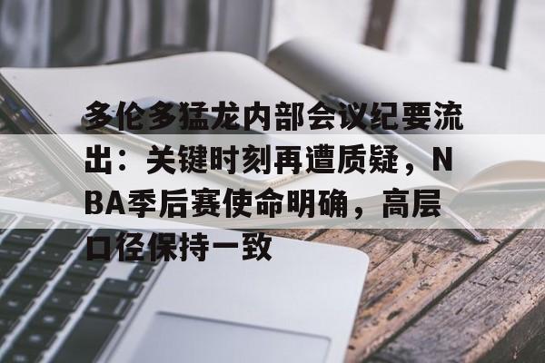 华体会注册-多伦多猛龙内部会议纪要流出：关键时刻再遭质疑，NBA季后赛使命明确，高层口径保持一致的简单介绍