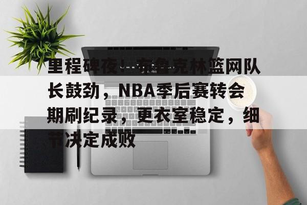 里程碑夜！布鲁克林篮网队长鼓劲，NBA季后赛转会期刷纪录，更衣室稳定，细节决定成败的简单介绍