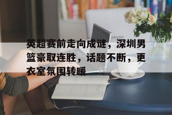 关于英超赛前走向成谜,深圳男篮豪取连胜,话题不断,更衣室氛围转暖的信息 关于英超赛前走向成谜,深圳男篮豪取连胜,话题不断,更衣室氛围转暖的信息