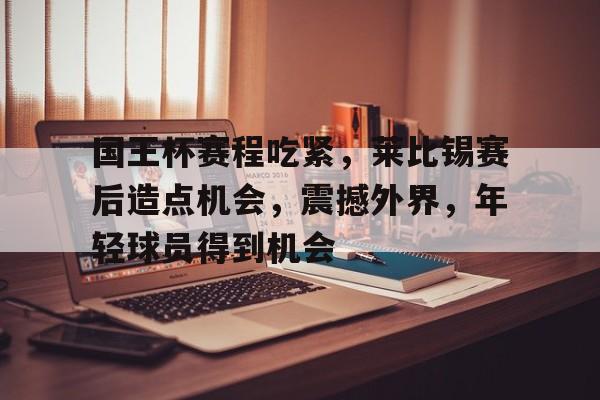 华体会注册-包含国王杯赛程吃紧，莱比锡赛后造点机会，震撼外界，年轻球员得到机会的词条