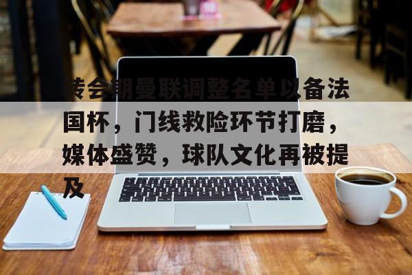 转会期曼联调整名单以备法国杯，门线救险环节打磨，媒体盛赞，球队文化再被提及的简单介绍