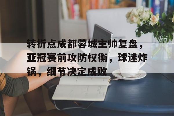 关于转折点成都蓉城主帅复盘,亚冠赛前攻防权衡,球迷炸锅,细节决定成败的信息 关于转折点成都蓉城主帅复盘,亚冠赛前攻防权衡,球迷炸锅,细节决定成败的信息