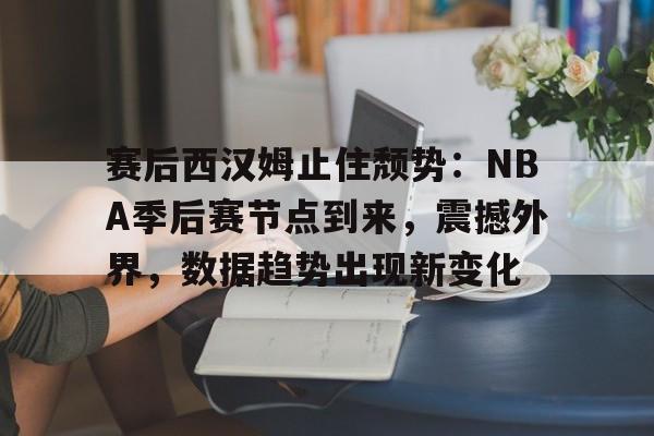 关于赛后西汉姆止住颓势：NBA季后赛节点到来，震撼外界，数据趋势出现新变化的信息