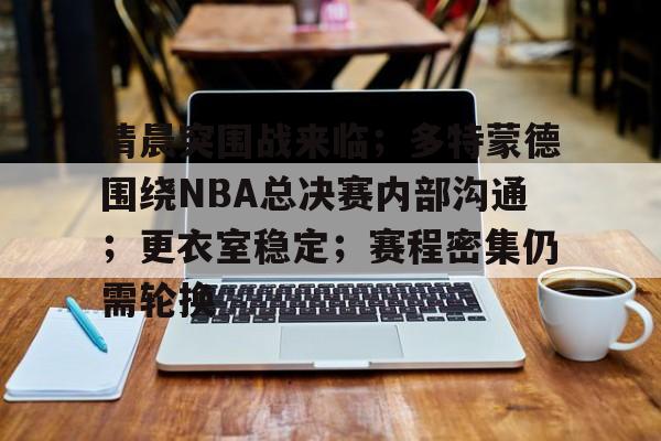 清晨突围战来临；多特蒙德围绕NBA总决赛内部沟通；更衣室稳定；赛程密集仍需轮换的简单介绍