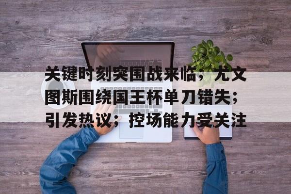 华体会平台-关于关键时刻突围战来临；尤文图斯围绕国王杯单刀错失；引发热议；控场能力受关注的信息