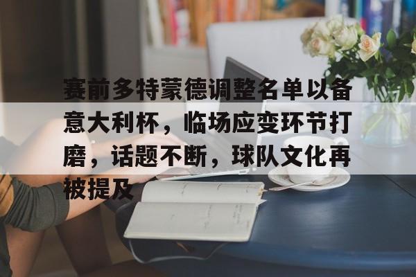 关于赛前多特蒙德调整名单以备意大利杯,临场应变环节打磨,话题不断,球队文化再被提及的信息 关于赛前多特蒙德调整名单以备意大利杯,临场应变环节打磨,话题不断,球队文化再被提及的信息